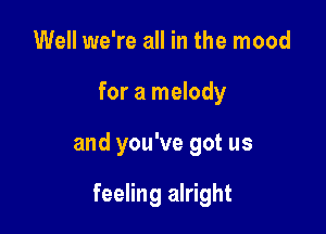 Well we're all in the mood

for a melody

and you've got us

feeling alright