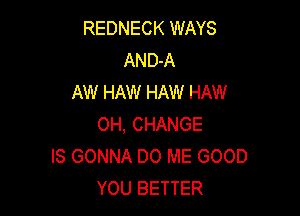 REDNECK WAYS
AND-A
AW HAW HAW HAW

OH, CHANGE
IS GONNA DO ME GOOD
YOU BETTER