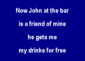 Now John at the bar

is a friend of mine

he gets me

my drinks for free