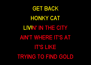 GET BACK
HONKY CAT
LIVIN' IN THE CITY

AIN'T WHERE IT'S AT
IT'S LIKE
TRYING TO FIND GOLD