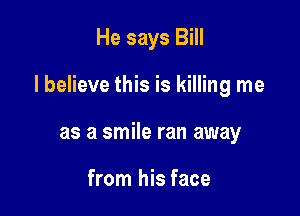 He says Bill

I believe this is killing me

as a smile ran away

from his face