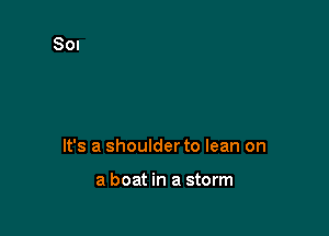 It's a shoulderto lean on

a boat in a storm