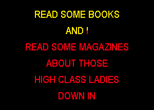 READ SOME BOOKS
AND I
READ SOME MAGAZINES

ABOUT THOSE
HIGH CLASS LADIES
DOWN IN