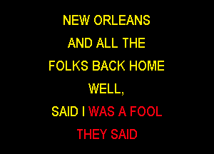 NEW ORLEANS
AND ALL THE
FOLKS BACK HOME

WELL,
SAID I WAS A FOOL
THEY SAID