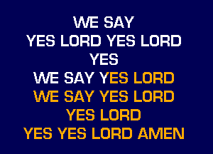 WE SAY
YES LORD YES LORD
YES
WE SAY YES LORD
WE SAY YES LORD
YES LORD
YES YES LORD AMEN