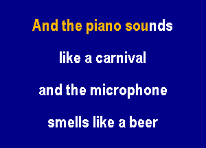And the piano sounds

like a carnival

and the microphone

smells like a beer