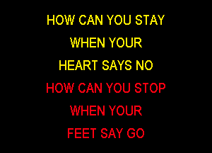 HOW CAN YOU STAY
WHEN YOUR
HEART SAYS N0

HOW CAN YOU STOP
WHEN YOUR
FEET SAY GO