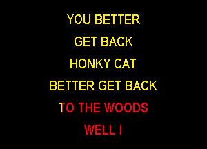 YOU BETTER
GET BACK
HONKY CAT

BETTER GET BACK
TO THE WOODS
WELL I