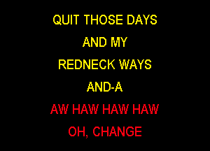 QUIT THOSE DAYS
AND MY
REDNECK WAYS

AND-A
AW HAW HAW HAW
OH, CHANGE