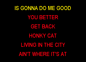 IS GONNA DO ME GOOD
YOU BETTER
GET BACK

HONKY CAT
LIVING IN THE CITY
AIN'T WHERE IT'S AT