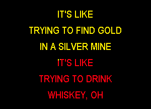 IT'S LIKE
TRYING TO FIND GOLD
IN A SILVER MINE

IT'S LIKE
TRYING TO DRINK
WHISKEY, 0H