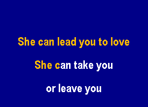 She can lead you to love

She can take you

or leave you