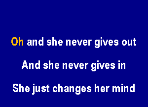 Oh and she never gives out

And she never gives in

Shejust changes her mind