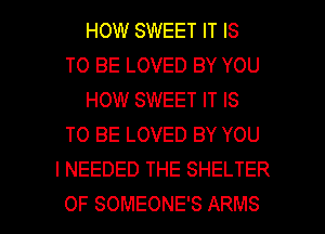 HOW SWEET IT IS
TO BE LOVED BY YOU
HOW SWEET IT IS
TO BE LOVED BY YOU
I NEEDED THE SHELTER

OF SOMEONE'S ARMS l