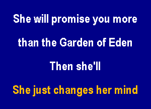 She will promise you more

than the Garden of Eden
Then she'll

Shejust changes her mind