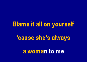 Blame it all on yourself

mause she's always

awoman to me