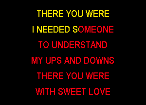 THERE YOU WERE
I NEEDED SOMEONE
TO UNDERSTAND
MY UPS AND DOWNS
THERE YOU WERE

WITH SWEET LOVE l