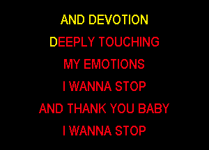 AND DEVOTION
DEEPLY TOUCHING
MY EMOTIONS

I WANNA STOP
AND THANK YOU BABY
I WANNA STOP