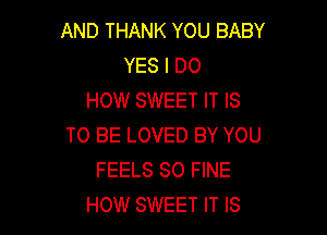 AND THANK YOU BABY
YES I DO
HOW SWEET IT IS

TO BE LOVED BY YOU
FEELS SO FINE
HOW SWEET IT IS