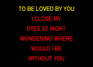 TO BE LOVED BY YOU
I CLOSE MY
EYES AT NIGHT

WONDERING WHERE
WOULD I BE
WITHOUT YOU