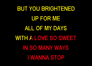 BUT YOU BRIGHTENED
UP FOR ME
ALL OF MY DAYS

WITH A LOVE SO SWEET
IN SO MANY WAYS
I WANNA STOP