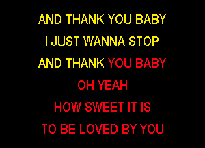 AND THANK YOU BABY
IJUST WANNA STOP
AND THANK YOU BABY

OH YEAH
HOW SWEET IT IS
TO BE LOVED BY YOU