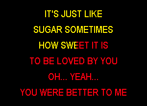 IT'S JUST LIKE
SUGAR SOMETIMES
HOW SWEET IT IS
TO BE LOVED BY YOU
OH... YEAH...

YOU WERE BETTER TO ME I
