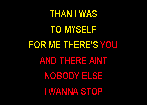 THAN I WAS
TO MYSELF
FOR ME THERE'S YOU

AND THERE AINT
NOBODY ELSE
I WANNA STOP