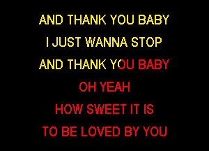 AND THANK YOU BABY
IJUST WANNA STOP
AND THANK YOU BABY

OH YEAH
HOW SWEET IT IS
TO BE LOVED BY YOU