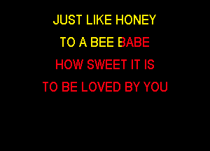 JUST LIKE HONEY
TO A BEE BABE
HOW SWEET IT IS

TO BE LOVED BY YOU