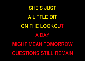 SHE'S JUST
A LITTLE BIT
ON THE LOOKOUT

A DAY
MIGHT MEAN TOMORROW
QUESTIONS STILL REMAIN