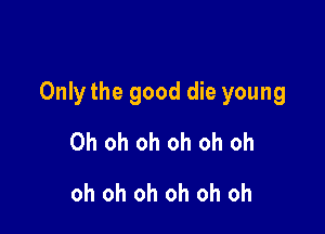 Only the good die young

Oh oh oh oh oh oh
oh oh oh oh oh oh