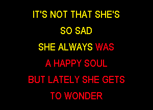 IT'S NOT THAT SHE'S
SO SAD
SHE ALWAYS WAS

A HAPPY SOUL
BUT LATELY SHE GETS
TO WONDER