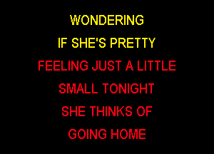 WONDERING
IF SHE'S PRETTY
FEELING JUST A LITTLE

SMALL TONIGHT
SHE THINKS 0F
GOING HOME
