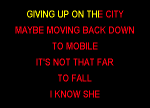 GIVING UP ON THE CITY
MAYBE MOVING BACK DOWN
TO MOBILE

IT'S NOT THAT FAR
T0 FALL
I KNOW SHE