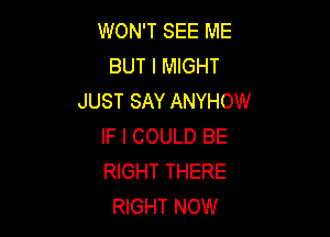 WON'T SEE ME
BUT I MIGHT
JUST SAY ANYHOW

IF I COULD BE
RIGHT THERE
RIGHT NOW