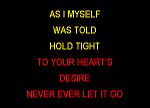 AS I MYSELF
WAS TOLD
HOLD TIGHT

TO YOUR HEART'S
DESIRE
NEVER EVER LET IT GO