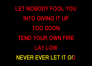 LET NOBODY FOOL YOU
INTO GIVING IT UP
TOO SOON

TEND YOUR OWN FIRE
LAY LOW
NEVER EVER LET IT GO
