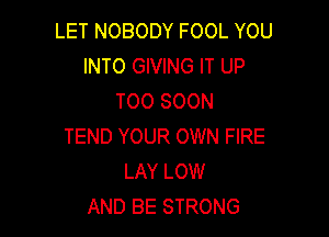 LET NOBODY FOOL YOU
INTO GIVING IT UP
TOO SOON

TEND YOUR OWN FIRE
LAY LOW
AND BE STRONG