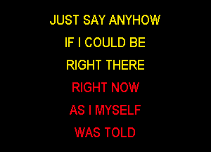 JUST SAY ANYHOW
IF I COULD BE
RIGHT THERE

RIGHT NOW
AS I MYSELF
WAS TOLD