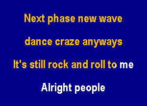 Next phase new wave
dance craze anyways

It's still rock and roll to me

Alright people