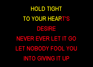 HOLD TIGHT
TO YOUR HEART'S
DESIRE

NEVER EVER LET IT GO
LET NOBODY FOOL YOU
INTO GIVING IT UP