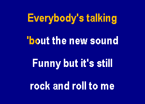 Everybody's talking

'bout the new sound
Funny but it's still

rock and roll to me