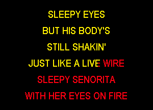 SLEEPY EYES
BUT HIS BODY'S
STILL SHAKIN'
JUST LIKE A LIVE WIRE
SLEEPY SENORITA

WITH HER EYES ON FIRE l