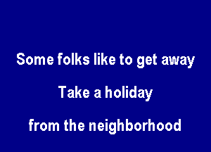 Some folks like to get away

Take a holiday

from the neighborhood