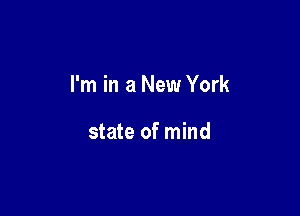 I'm in a New York

state of mind