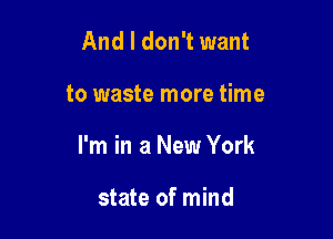 And I don't want

to waste more time

I'm in a New York

state of mind