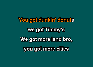 You got dunkiw donuts

we got Timmy's

We got more land bro,

you got more cities