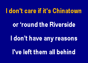 I don't care if it's Chinatown

or Wound the Riverside

I donT have any reasons

I've left them all behind
