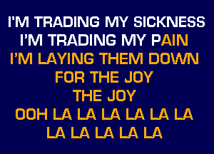 I'M TRADING MY SICKNESS
I'M TRADING MY PAIN
I'M LAYING THEM DOWN
FOR THE JOY
THE JOY
00H LA LA LA LA LA LA
LA LA LA LA LA